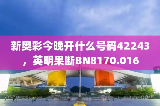 新奥彩今晚开什么号码42243，英明果断BN8170.016