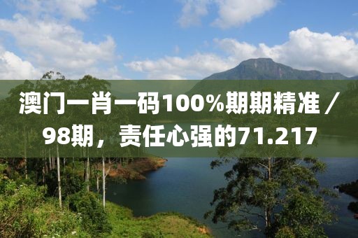 澳门一肖一码100%期期精准／98期，责任心强的71.217