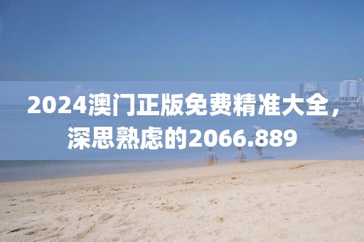 2024澳门正版免费精准大全，深思熟虑的2066.889