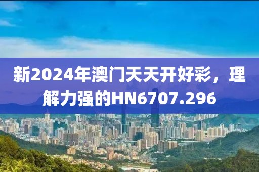 新2024年澳门天天开好彩,理解力强的HN6707.296