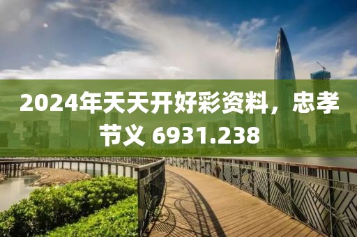 2024年天天开好彩资料，忠孝节义 6931.238