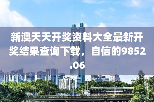 新澳天天开奖资料大全最新开奖结果查询下载，自信的9852.06