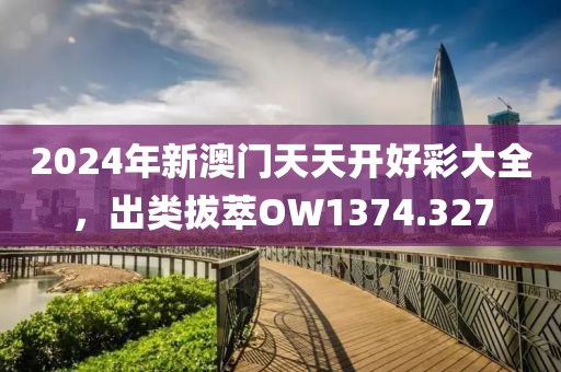 2024年新澳门天天开好彩大全，出类拔萃OW1374.327