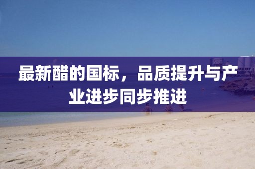 最新醋的国标，品质提升与产业进步同步推进