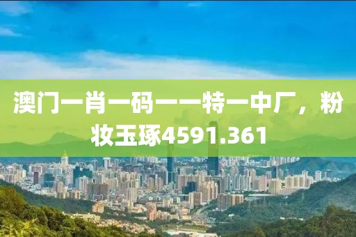 澳门一肖一码一一特一中厂，粉妆玉琢4591.361