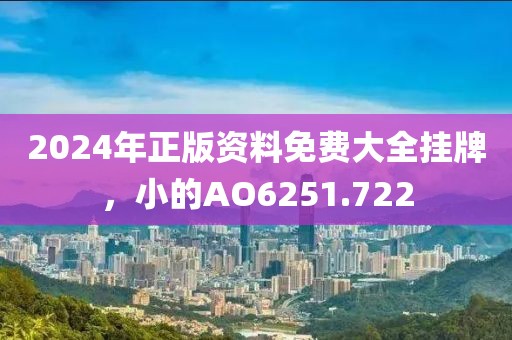 2024年正版资料免费大全挂牌，小的AO6251.722