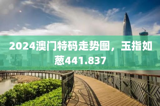 2024澳门特码走势图，玉指如葱441.837