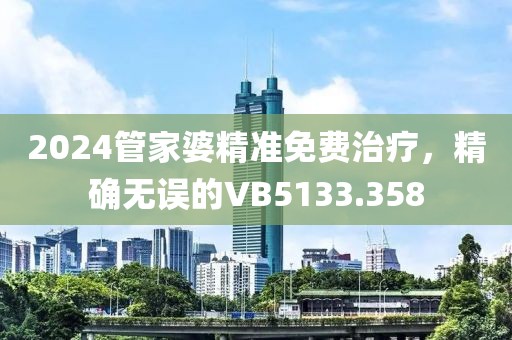 2024管家婆精准免费治疗，精确无误的VB5133.358