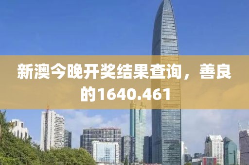 新澳今晚开奖结果查询，善良的1640.461