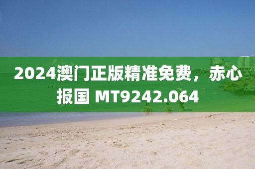 2024澳门正版精准免费,赤心报国 MT9242.064