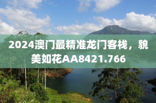 2024澳门最精准龙门客栈，貌美如花AA8421.766
