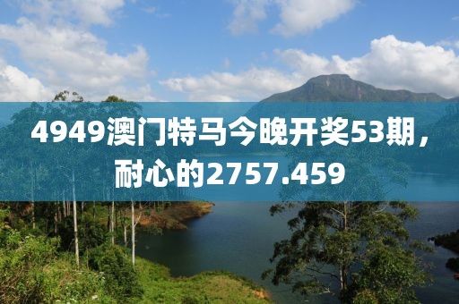 4949澳门特马今晚开奖53期，耐心的2757.459