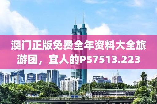 澳门正版免费全年资料大全旅游团，宜人的PS7513.223