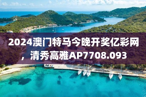 2024澳门特马今晚开奖亿彩网，清秀高雅AP7708.093