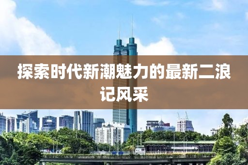 探索时代新潮魅力的最新二浪记风采
