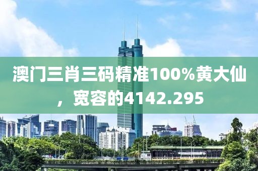 澳门三肖三码精准100%黄大仙，宽容的4142.295