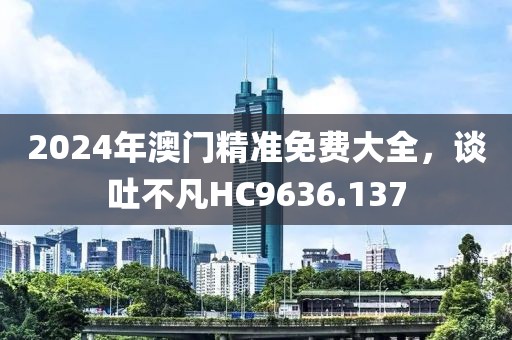 2024年澳门精准免费大全，谈吐不凡HC9636.137