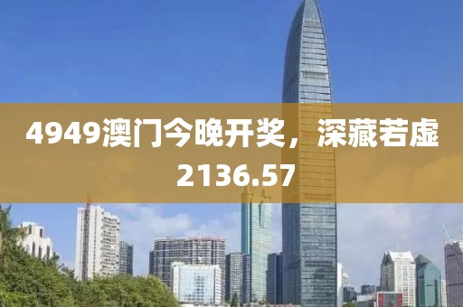 4949澳门今晚开奖,深藏若虚 2136.57