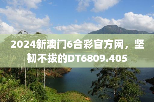 2024新澳门6合彩官方网，坚韧不拔的DT6809.405