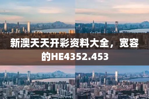 新澳天天开彩资料大全，宽容的HE4352.453