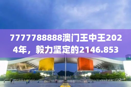 7777788888澳门王中王2024年，毅力坚定的2146.853