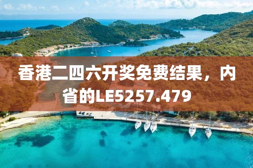 香港二四六开奖免费结果，内省的LE5257.479
