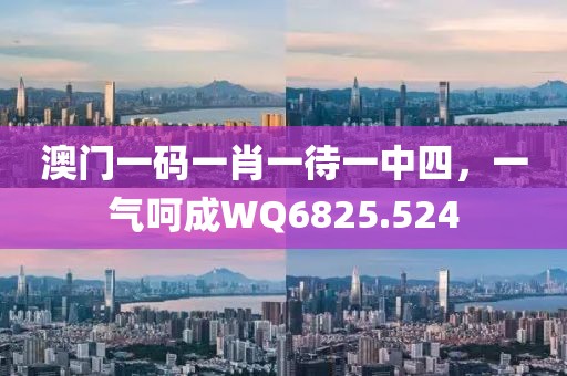 澳门一码一肖一待一中四，一气呵成WQ6825.524