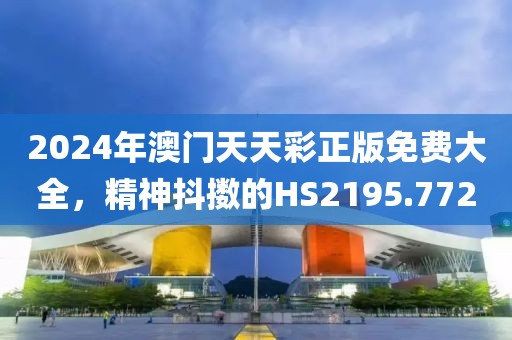 2024年澳门天天彩正版免费大全，精神抖擞的HS2195.772