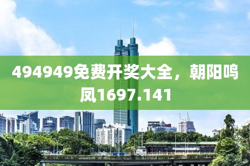 494949免费开奖大全，朝阳鸣凤1697.141