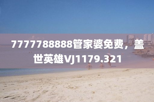 7777788888管家婆免费，盖世英雄VJ1179.321
