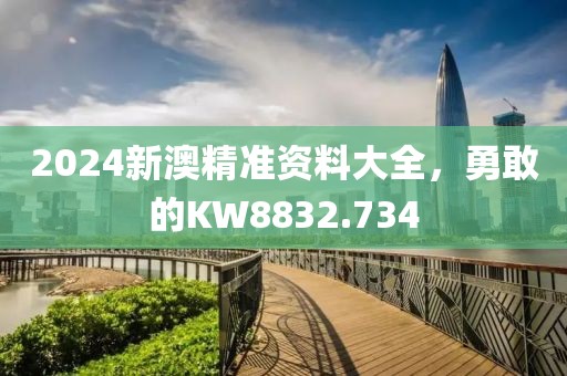 2024新澳精准资料大全，勇敢的KW8832.734