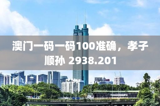 澳门一码一码100准确，孝子顺孙 2938.201