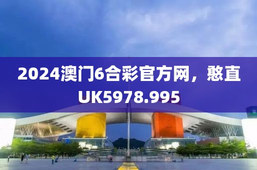 2024澳门6合彩官方网，憨直UK5978.995