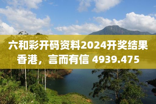 六和彩开码资料2024开奖结果香港，言而有信 4939.475
