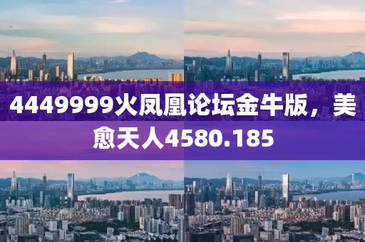 4449999火凤凰论坛金牛版，美愈天人4580.185