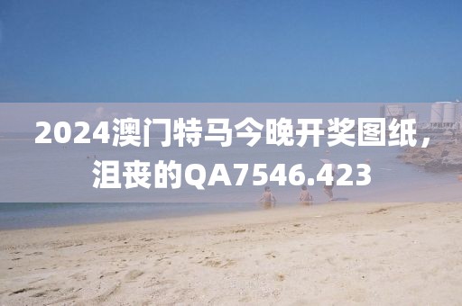 2024澳门特马今晚开奖图纸，沮丧的QA7546.423
