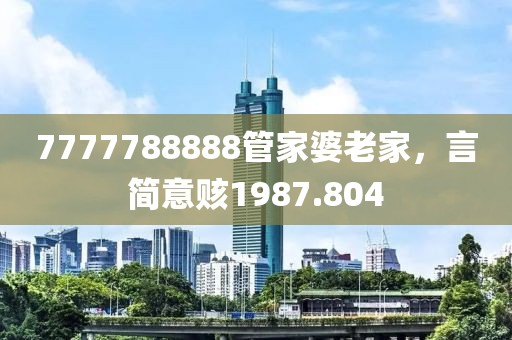7777788888管家婆老家，言简意赅1987.804