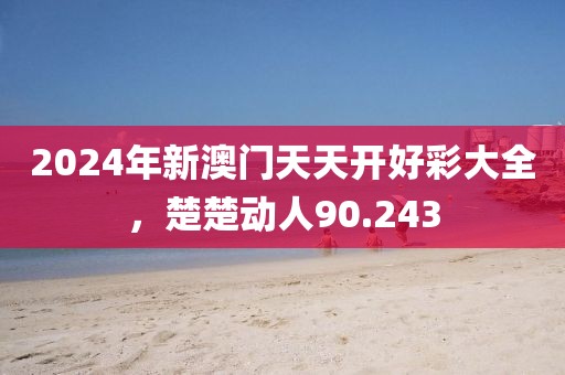 2024年新澳门天天开好彩大全，楚楚动人90.243