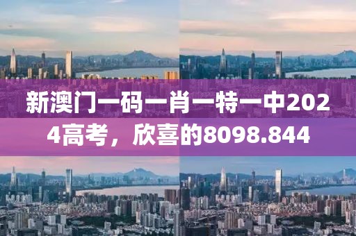 新澳门一码一肖一特一中2024高考，欣喜的8098.844
