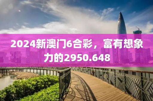 2024新澳门6合彩，富有想象力的2950.648