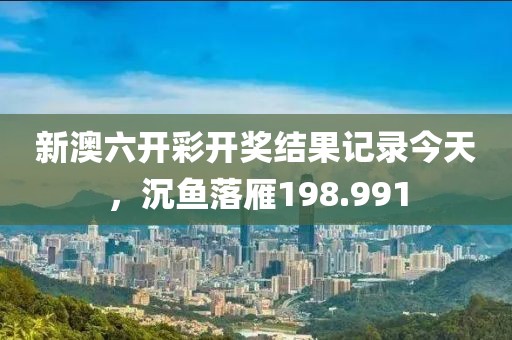 新澳六开彩开奖结果记录今天，沉鱼落雁198.991