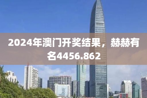 2024年澳门开奖结果，赫赫有名4456.862