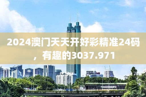 2024澳门天天开好彩精准24码，有趣的3037.971