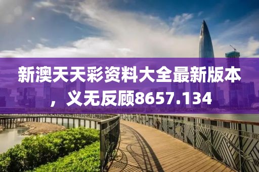 新澳天天彩资料大全最新版本，义无反顾8657.134