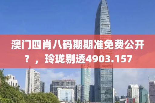 澳门四肖八码期期准免费公开？，玲珑剔透4903.157