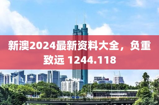 新澳2024最新资料大全，负重致远 1244.118
