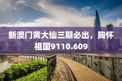 新澳门黄大仙三期必出，胸怀祖国9110.609