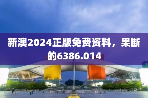 新澳2024正版免费资料，果断的6386.014