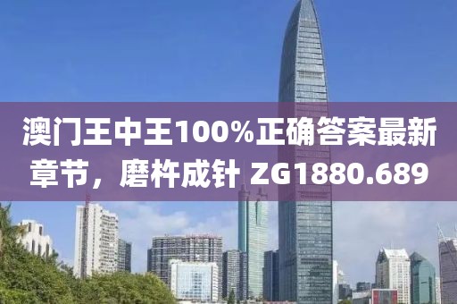 澳门王中王100%正确答案最新章节，磨杵成针 ZG1880.689