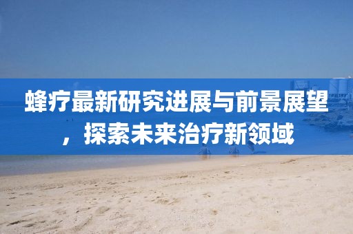 蜂疗最新研究进展与前景展望，探索未来治疗新领域